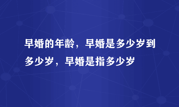 早婚的年龄，早婚是多少岁到多少岁，早婚是指多少岁