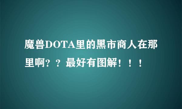 魔兽DOTA里的黑市商人在那里啊？？最好有图解！！！