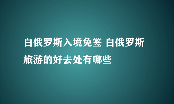 白俄罗斯入境免签 白俄罗斯旅游的好去处有哪些