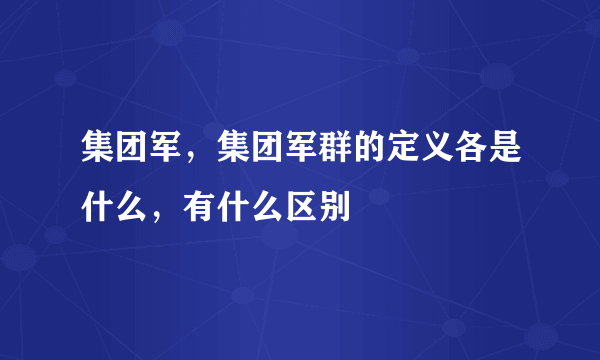 集团军，集团军群的定义各是什么，有什么区别