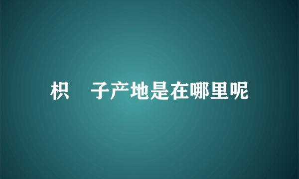 枳椇子产地是在哪里呢