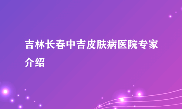 吉林长春中吉皮肤病医院专家介绍