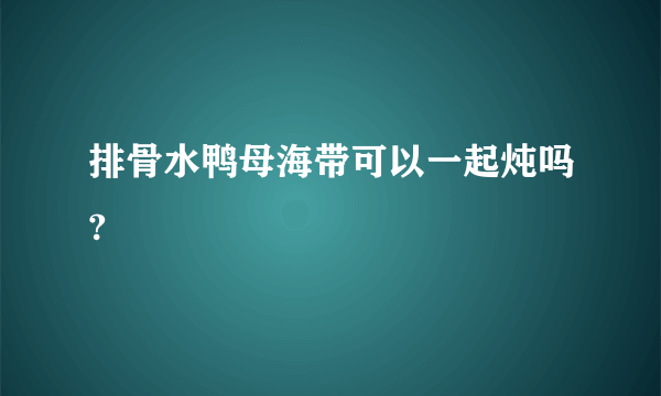 排骨水鸭母海带可以一起炖吗?