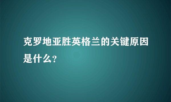 克罗地亚胜英格兰的关键原因是什么？