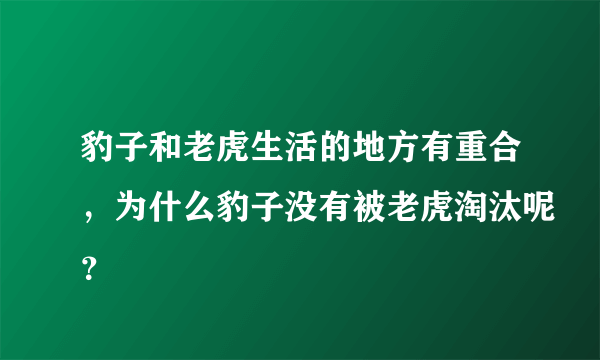 豹子和老虎生活的地方有重合，为什么豹子没有被老虎淘汰呢？