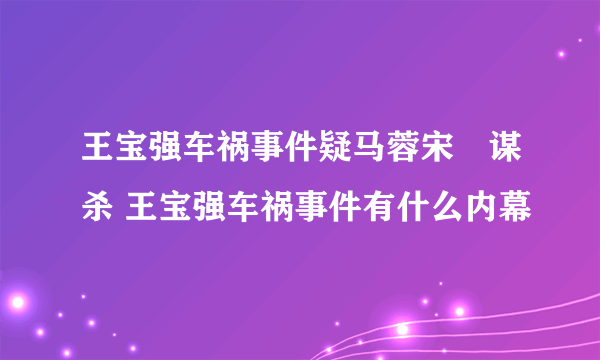 王宝强车祸事件疑马蓉宋喆谋杀 王宝强车祸事件有什么内幕