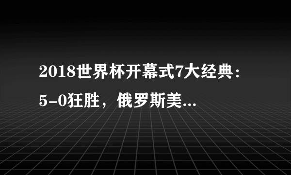 2018世界杯开幕式7大经典：5-0狂胜，俄罗斯美女靓爆眼球