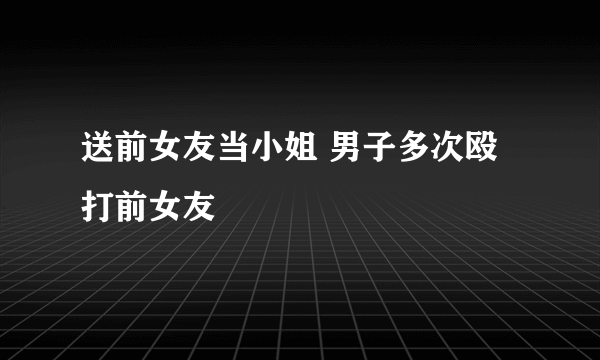 送前女友当小姐 男子多次殴打前女友