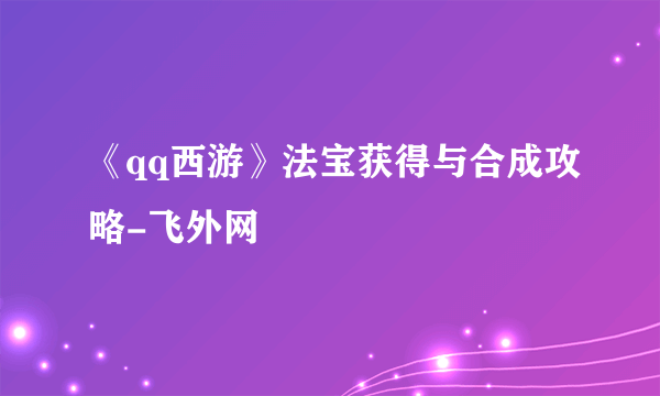 《qq西游》法宝获得与合成攻略-飞外网