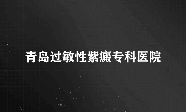 青岛过敏性紫癜专科医院