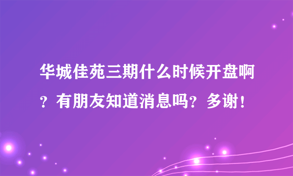 华城佳苑三期什么时候开盘啊？有朋友知道消息吗？多谢！