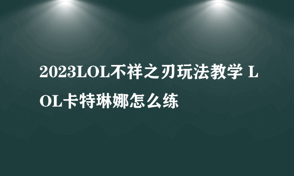 2023LOL不祥之刃玩法教学 LOL卡特琳娜怎么练