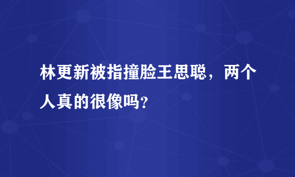 林更新被指撞脸王思聪，两个人真的很像吗？