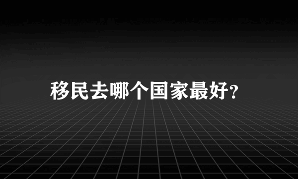 移民去哪个国家最好？