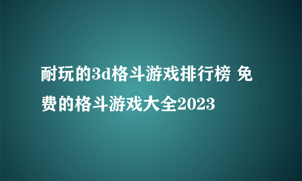 耐玩的3d格斗游戏排行榜 免费的格斗游戏大全2023