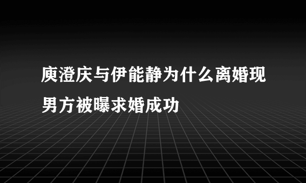 庾澄庆与伊能静为什么离婚现男方被曝求婚成功