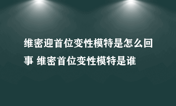 维密迎首位变性模特是怎么回事 维密首位变性模特是谁