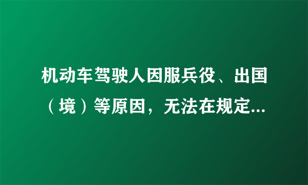 机动车驾驶人因服兵役、出国（境）等原因，无法在规定时间内办理驾驶证期满换证、审验、提交身体条件证明的，可以向机动车驾驶证核发地车辆管理所申请延期办理。（）