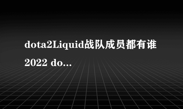 dota2Liquid战队成员都有谁2022 dota2Liquid战队成员最新名单2022