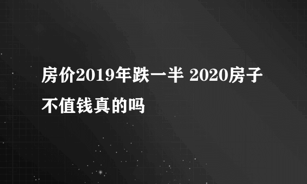 房价2019年跌一半 2020房子不值钱真的吗