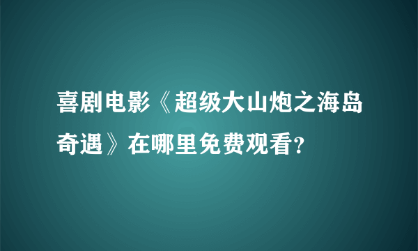 喜剧电影《超级大山炮之海岛奇遇》在哪里免费观看？