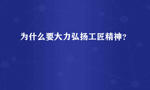 为什么要大力弘扬工匠精神？