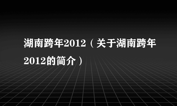 湖南跨年2012（关于湖南跨年2012的简介）