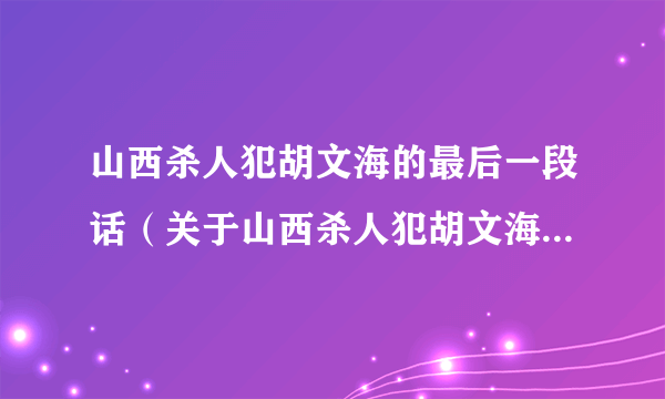 山西杀人犯胡文海的最后一段话（关于山西杀人犯胡文海的最后一段话的简介）