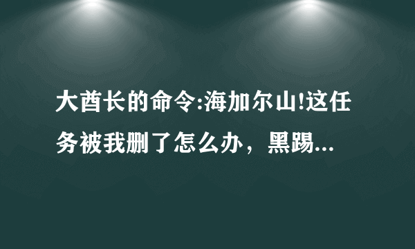 大酋长的命令:海加尔山!这任务被我删了怎么办，黑踢哪里门也不能进了，自己跑去海山，但是连NPC都看不到啊？