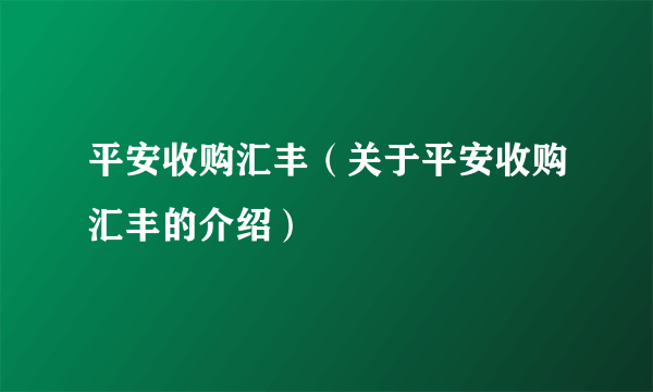 平安收购汇丰（关于平安收购汇丰的介绍）