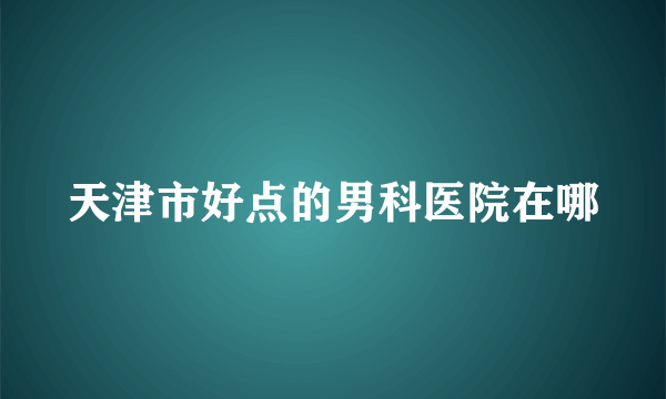 天津市好点的男科医院在哪