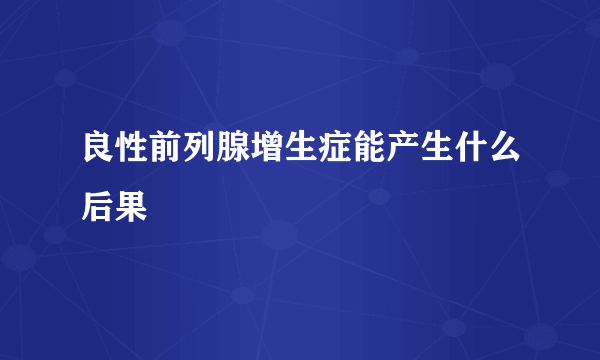 良性前列腺增生症能产生什么后果