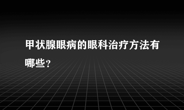 甲状腺眼病的眼科治疗方法有哪些？