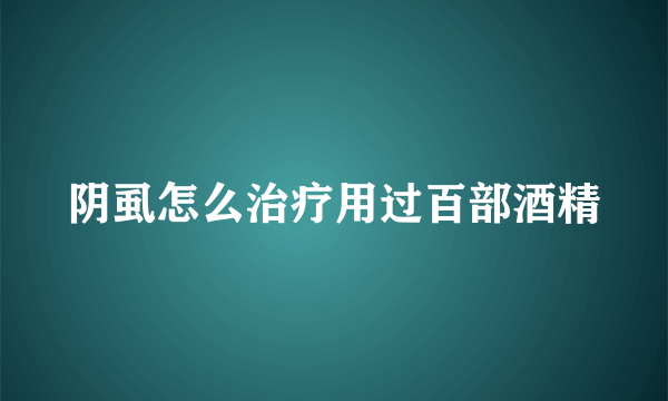 阴虱怎么治疗用过百部酒精