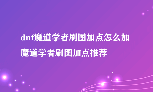 dnf魔道学者刷图加点怎么加 魔道学者刷图加点推荐