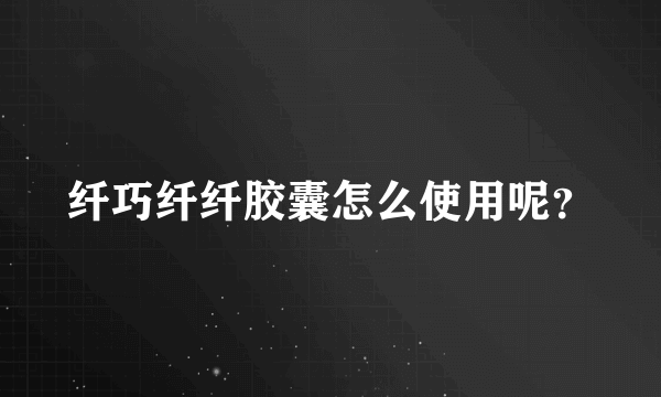 纤巧纤纤胶囊怎么使用呢？