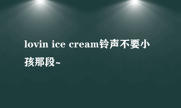 lovin ice cream铃声不要小孩那段~