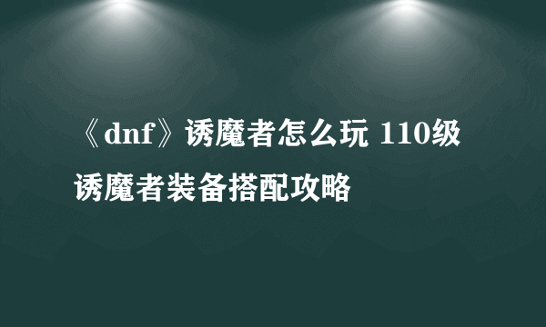 《dnf》诱魔者怎么玩 110级诱魔者装备搭配攻略