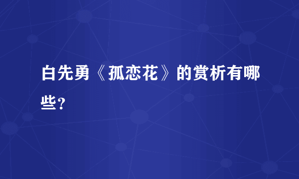 白先勇《孤恋花》的赏析有哪些？