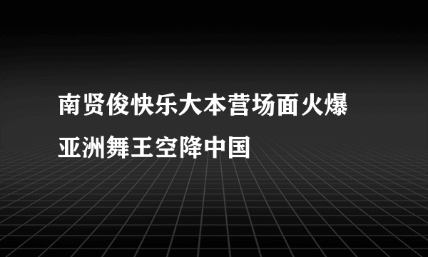 南贤俊快乐大本营场面火爆 亚洲舞王空降中国