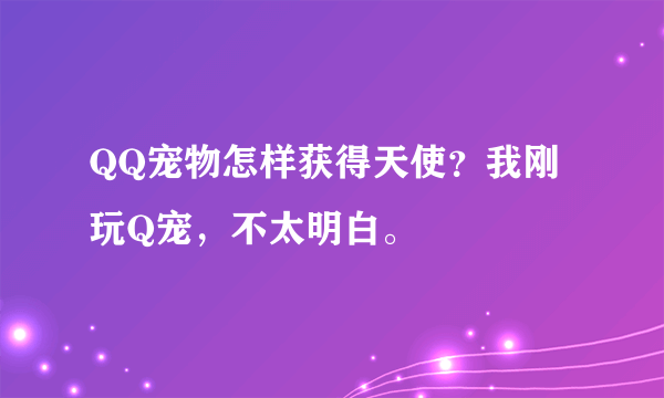 QQ宠物怎样获得天使？我刚玩Q宠，不太明白。