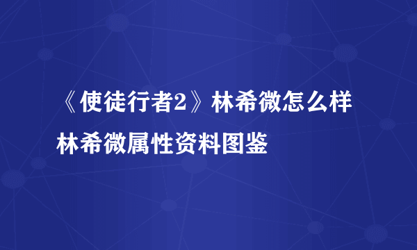 《使徒行者2》林希微怎么样 林希微属性资料图鉴