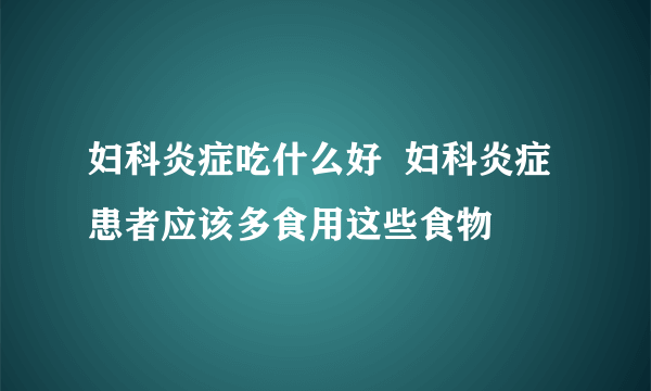 妇科炎症吃什么好  妇科炎症患者应该多食用这些食物