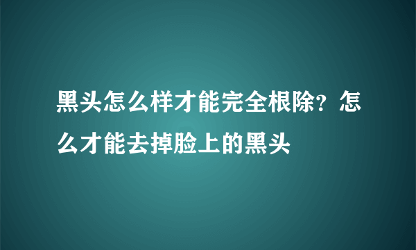 黑头怎么样才能完全根除？怎么才能去掉脸上的黑头