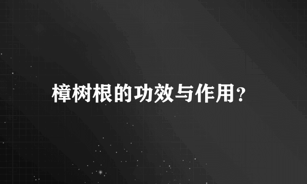 樟树根的功效与作用？