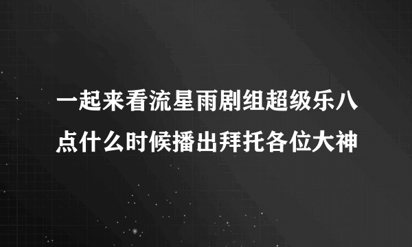 一起来看流星雨剧组超级乐八点什么时候播出拜托各位大神