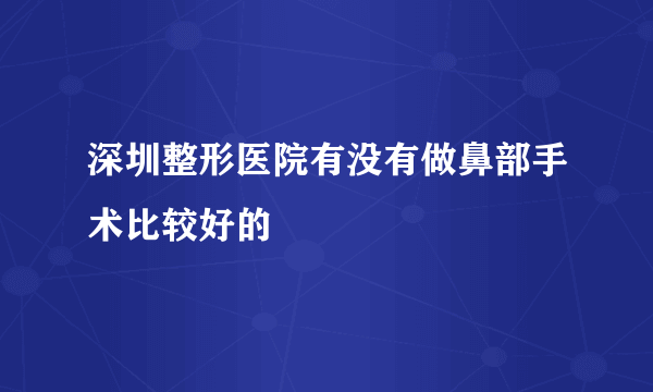 深圳整形医院有没有做鼻部手术比较好的