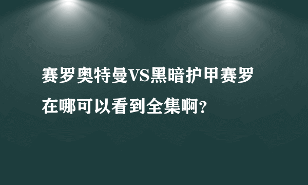 赛罗奥特曼VS黑暗护甲赛罗在哪可以看到全集啊？