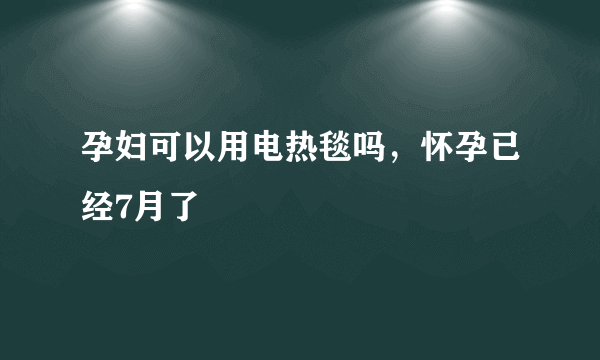 孕妇可以用电热毯吗，怀孕已经7月了