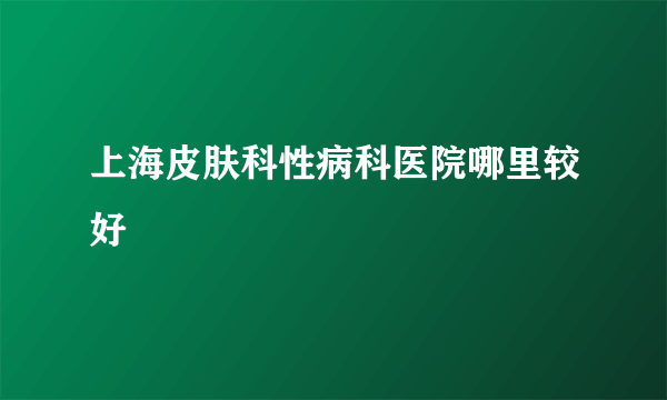 上海皮肤科性病科医院哪里较好